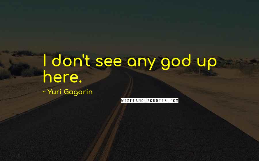Yuri Gagarin Quotes: I don't see any god up here.