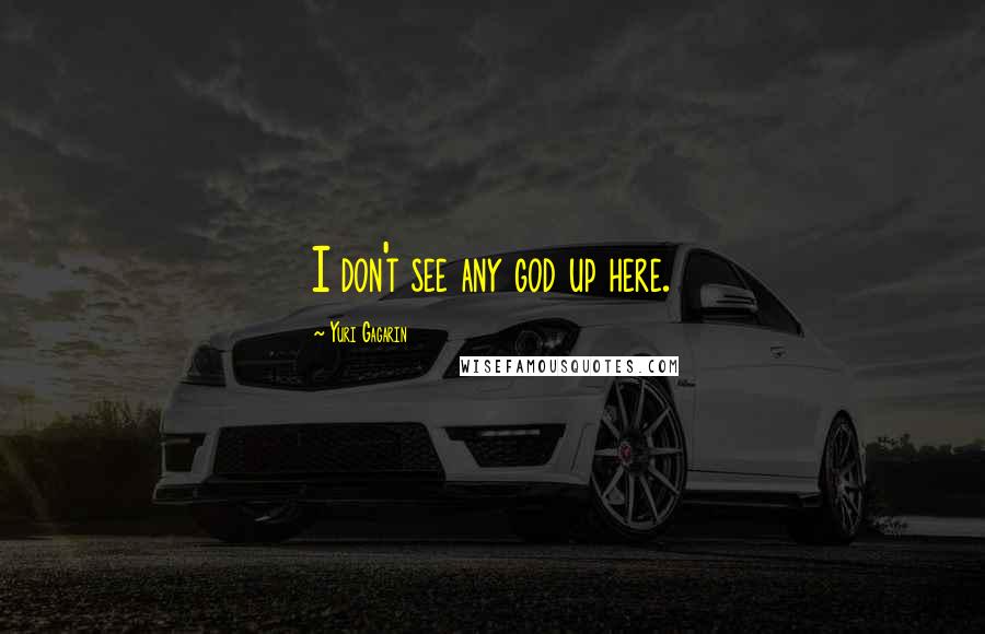 Yuri Gagarin Quotes: I don't see any god up here.