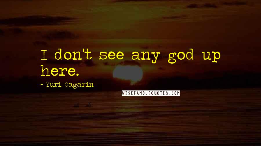 Yuri Gagarin Quotes: I don't see any god up here.
