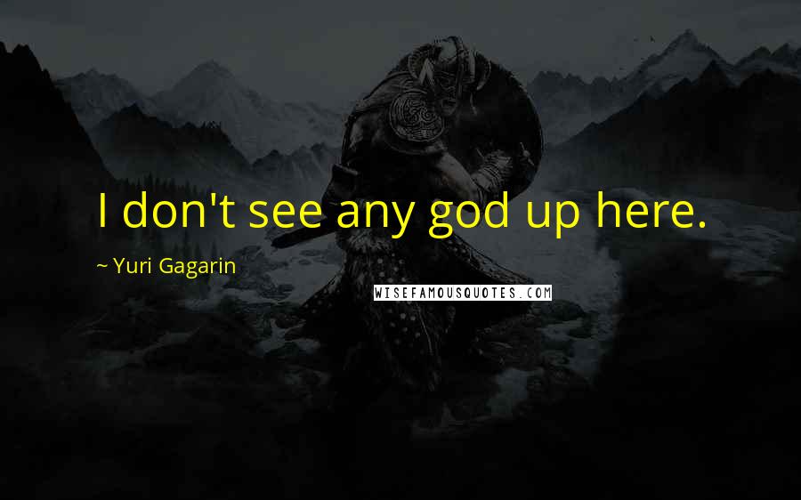 Yuri Gagarin Quotes: I don't see any god up here.
