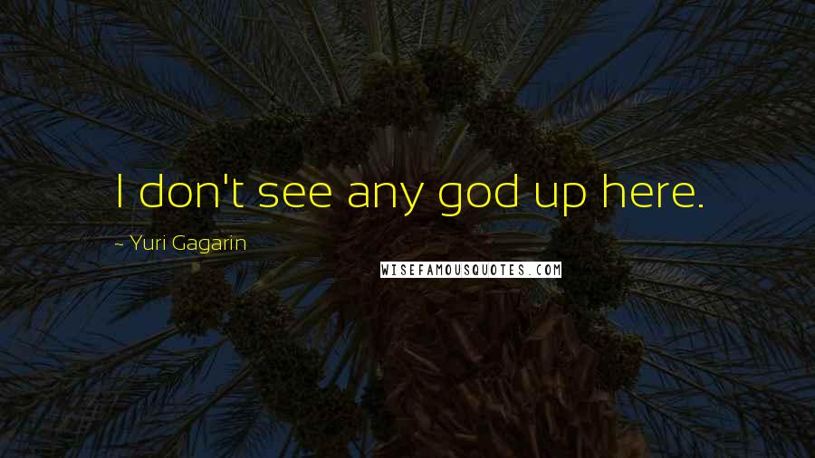 Yuri Gagarin Quotes: I don't see any god up here.