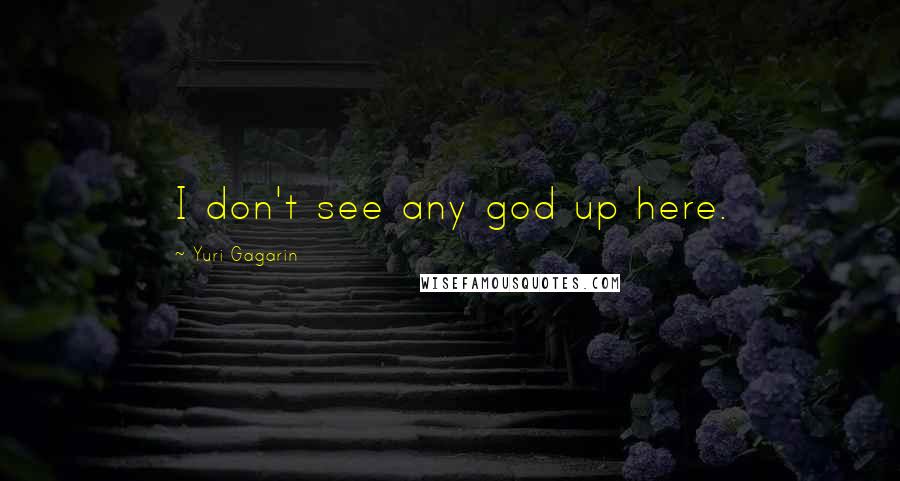 Yuri Gagarin Quotes: I don't see any god up here.