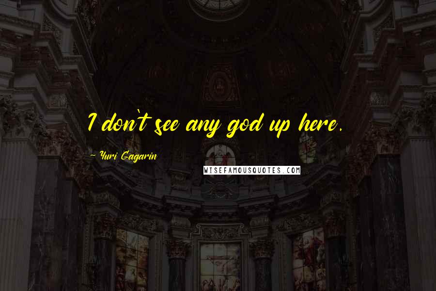 Yuri Gagarin Quotes: I don't see any god up here.
