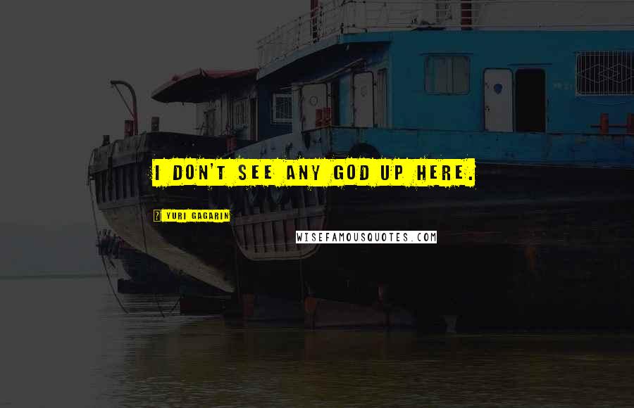 Yuri Gagarin Quotes: I don't see any god up here.