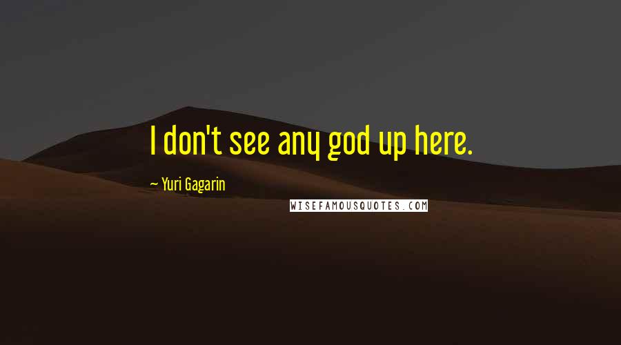 Yuri Gagarin Quotes: I don't see any god up here.