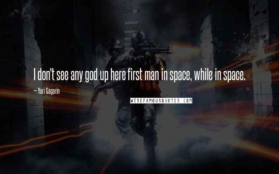 Yuri Gagarin Quotes: I don't see any god up here first man in space, while in space.