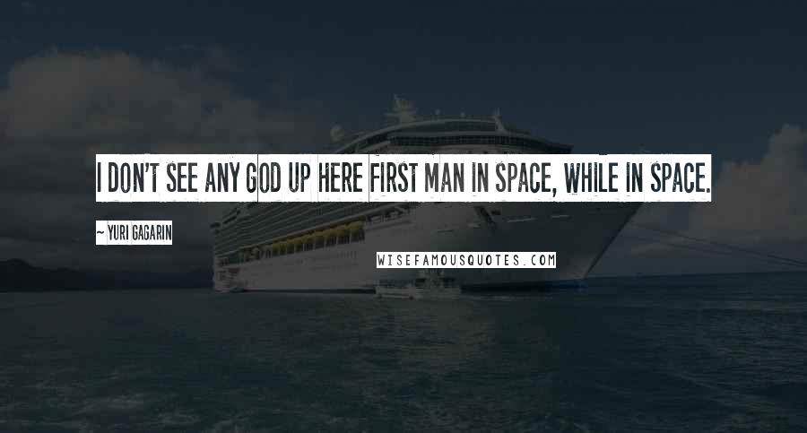 Yuri Gagarin Quotes: I don't see any god up here first man in space, while in space.