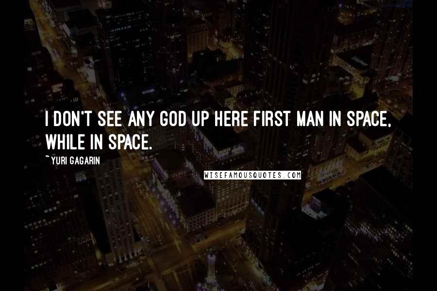 Yuri Gagarin Quotes: I don't see any god up here first man in space, while in space.