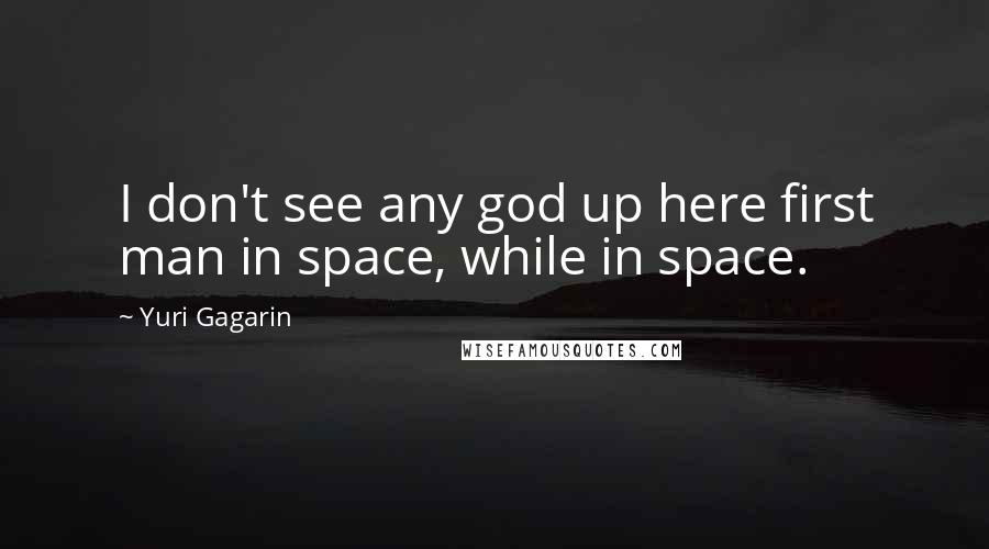 Yuri Gagarin Quotes: I don't see any god up here first man in space, while in space.