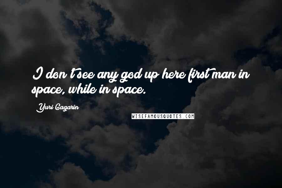 Yuri Gagarin Quotes: I don't see any god up here first man in space, while in space.