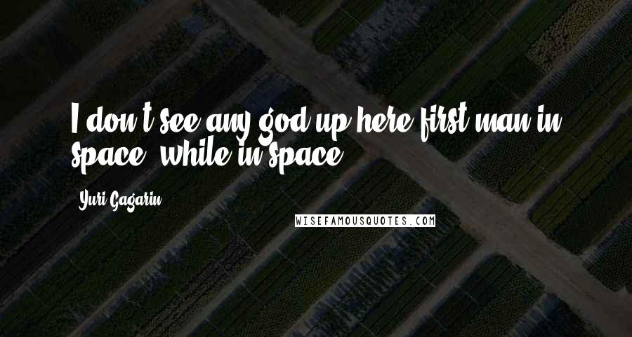 Yuri Gagarin Quotes: I don't see any god up here first man in space, while in space.