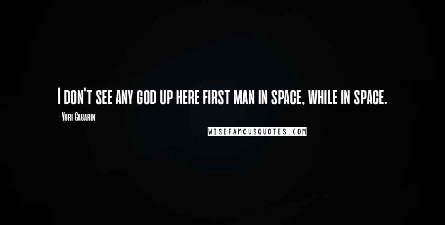 Yuri Gagarin Quotes: I don't see any god up here first man in space, while in space.