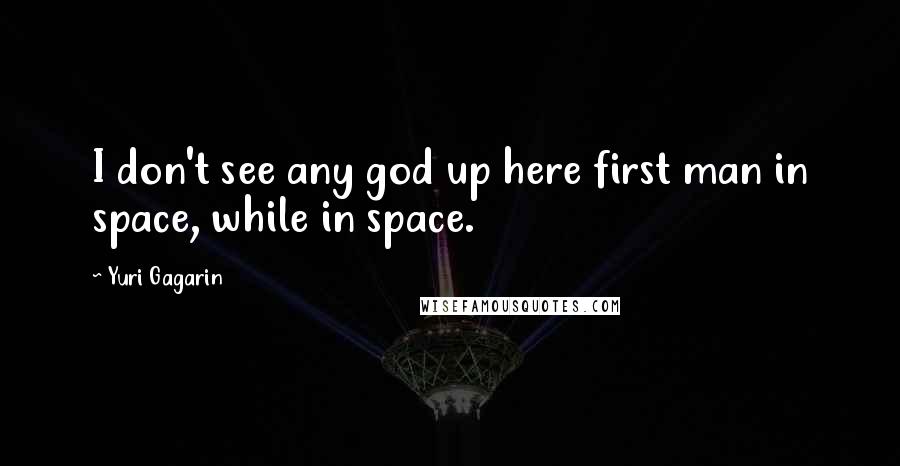 Yuri Gagarin Quotes: I don't see any god up here first man in space, while in space.