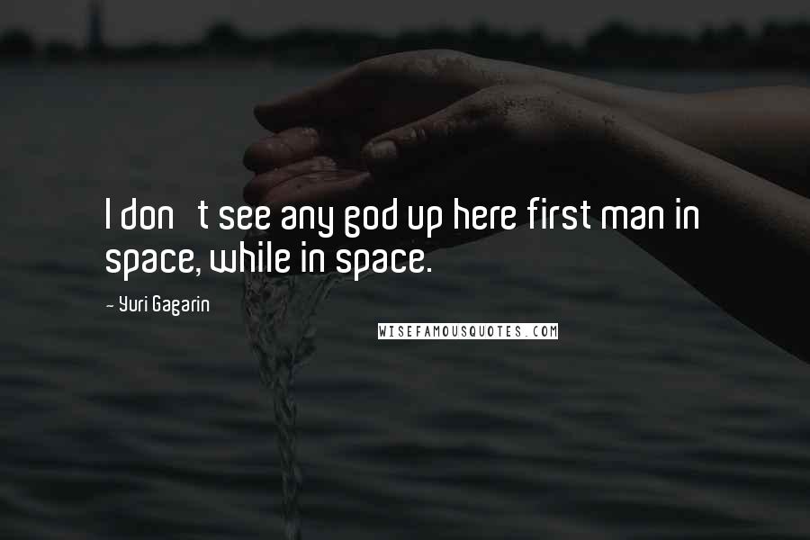 Yuri Gagarin Quotes: I don't see any god up here first man in space, while in space.