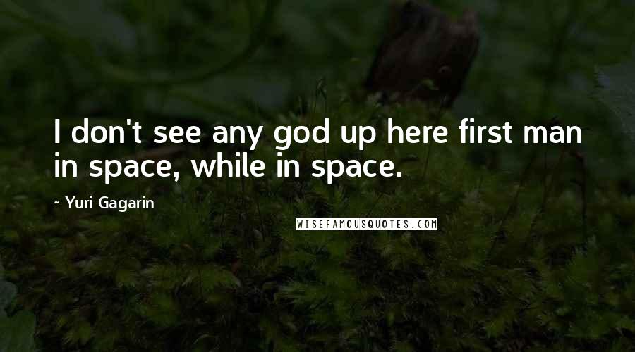 Yuri Gagarin Quotes: I don't see any god up here first man in space, while in space.