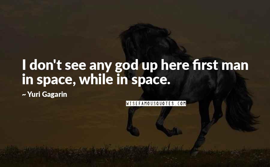 Yuri Gagarin Quotes: I don't see any god up here first man in space, while in space.