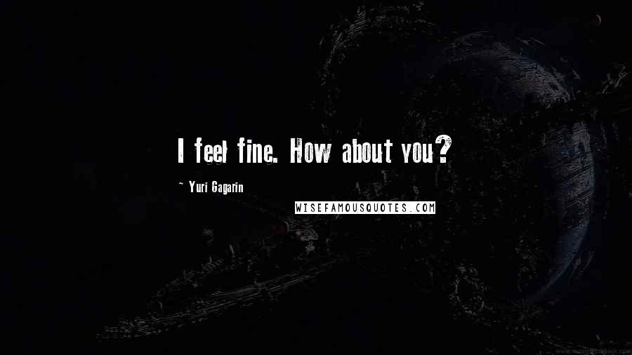 Yuri Gagarin Quotes: I feel fine. How about you?