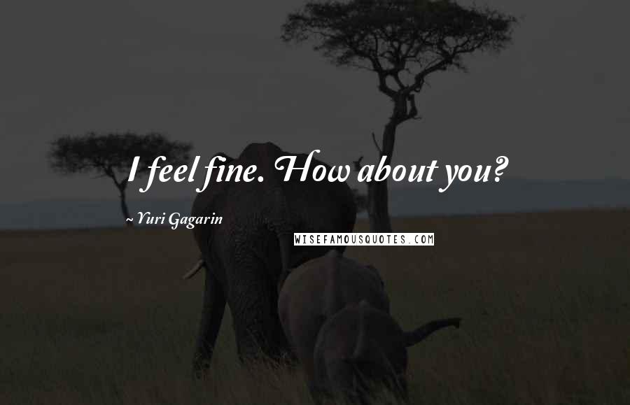 Yuri Gagarin Quotes: I feel fine. How about you?