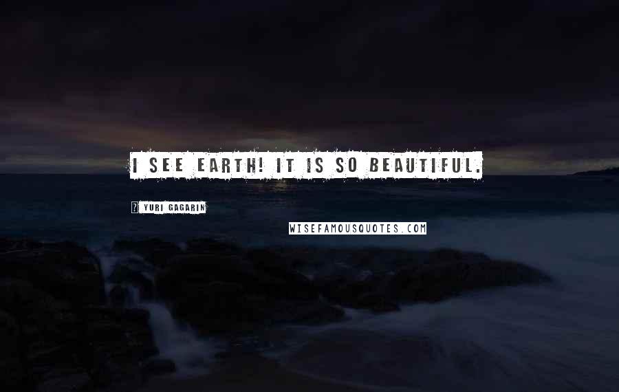 Yuri Gagarin Quotes: I see Earth! It is so beautiful.