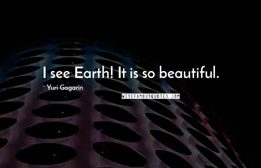 Yuri Gagarin Quotes: I see Earth! It is so beautiful.