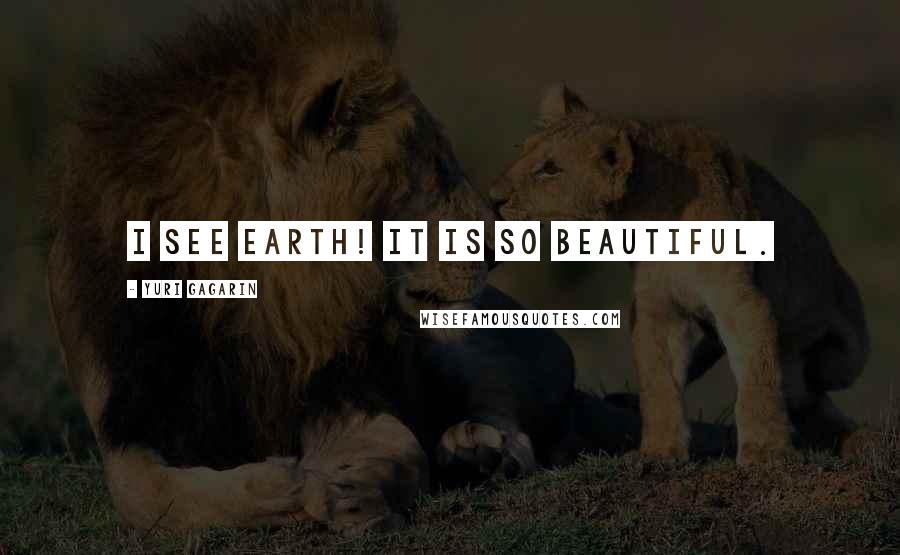 Yuri Gagarin Quotes: I see Earth! It is so beautiful.