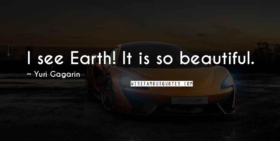 Yuri Gagarin Quotes: I see Earth! It is so beautiful.