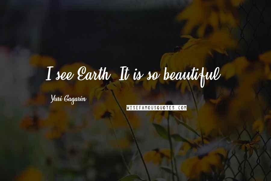 Yuri Gagarin Quotes: I see Earth! It is so beautiful.