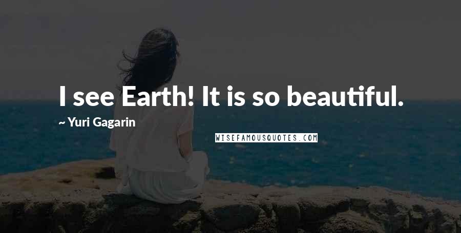 Yuri Gagarin Quotes: I see Earth! It is so beautiful.