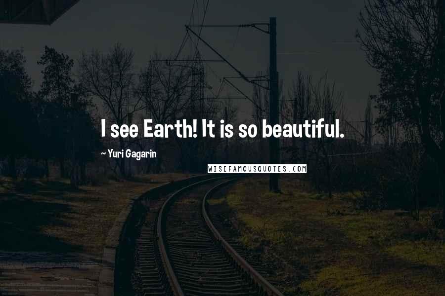 Yuri Gagarin Quotes: I see Earth! It is so beautiful.