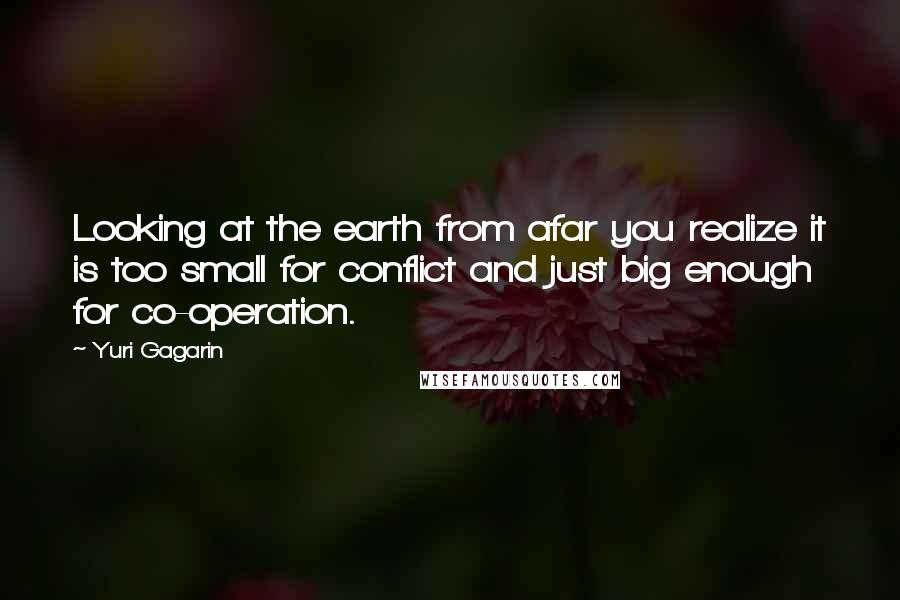 Yuri Gagarin Quotes: Looking at the earth from afar you realize it is too small for conflict and just big enough for co-operation.