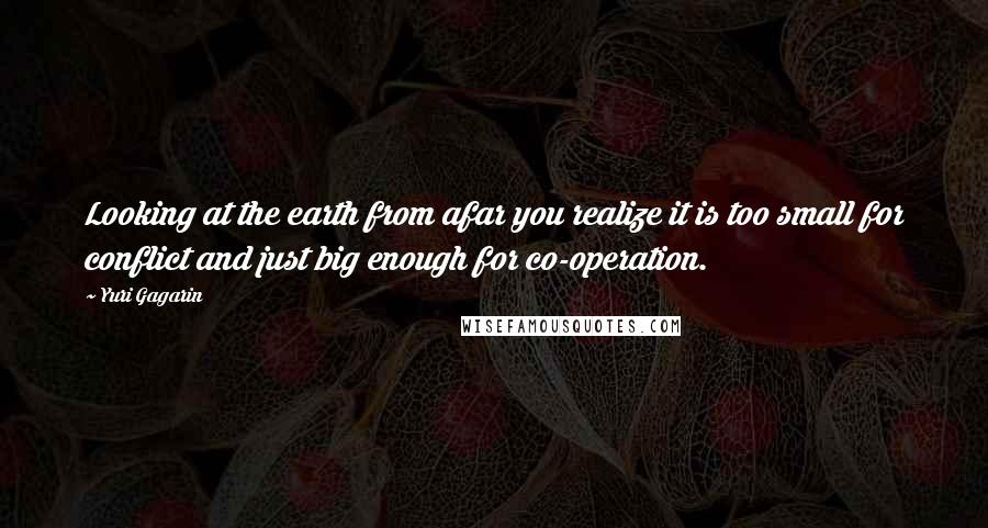 Yuri Gagarin Quotes: Looking at the earth from afar you realize it is too small for conflict and just big enough for co-operation.