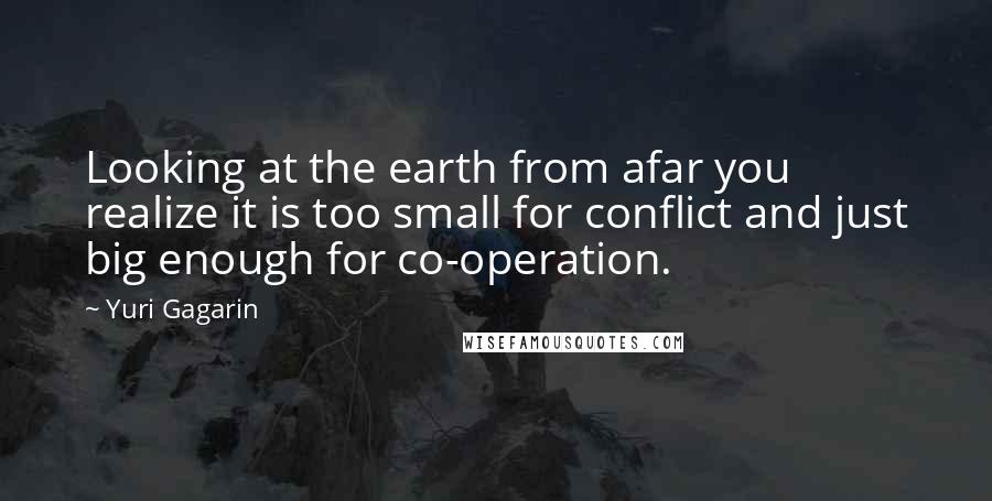 Yuri Gagarin Quotes: Looking at the earth from afar you realize it is too small for conflict and just big enough for co-operation.