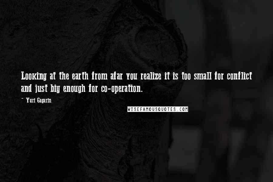 Yuri Gagarin Quotes: Looking at the earth from afar you realize it is too small for conflict and just big enough for co-operation.