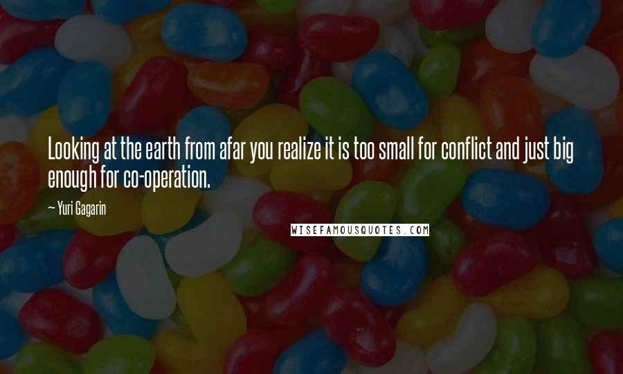 Yuri Gagarin Quotes: Looking at the earth from afar you realize it is too small for conflict and just big enough for co-operation.