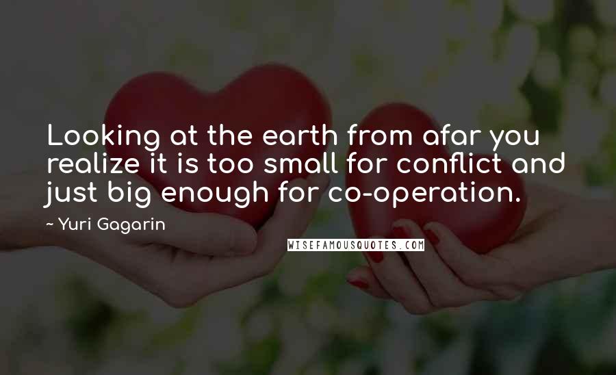 Yuri Gagarin Quotes: Looking at the earth from afar you realize it is too small for conflict and just big enough for co-operation.