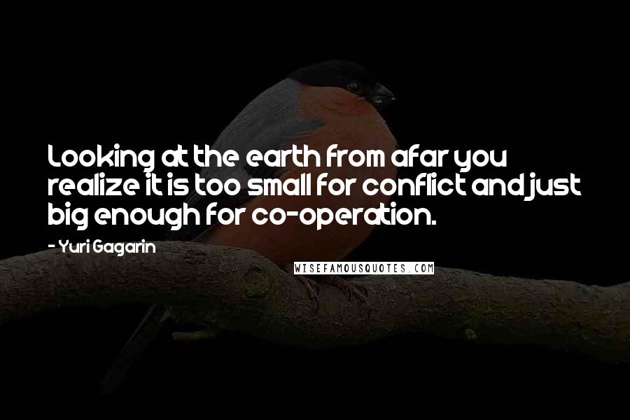 Yuri Gagarin Quotes: Looking at the earth from afar you realize it is too small for conflict and just big enough for co-operation.