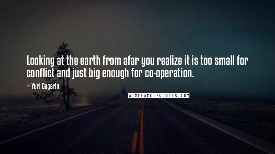 Yuri Gagarin Quotes: Looking at the earth from afar you realize it is too small for conflict and just big enough for co-operation.