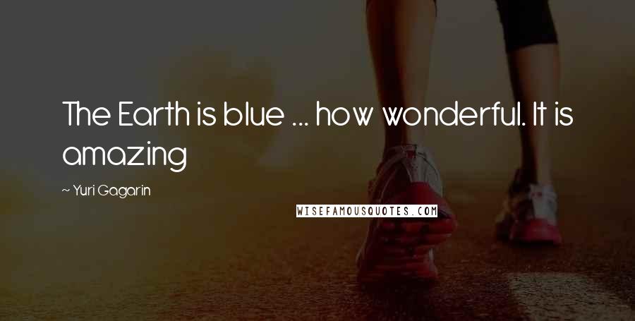 Yuri Gagarin Quotes: The Earth is blue ... how wonderful. It is amazing