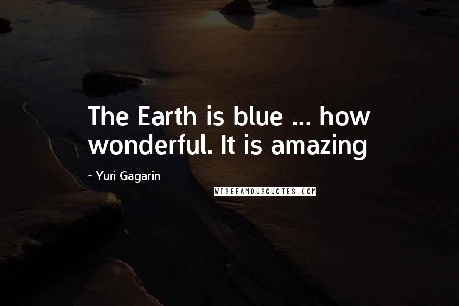 Yuri Gagarin Quotes: The Earth is blue ... how wonderful. It is amazing