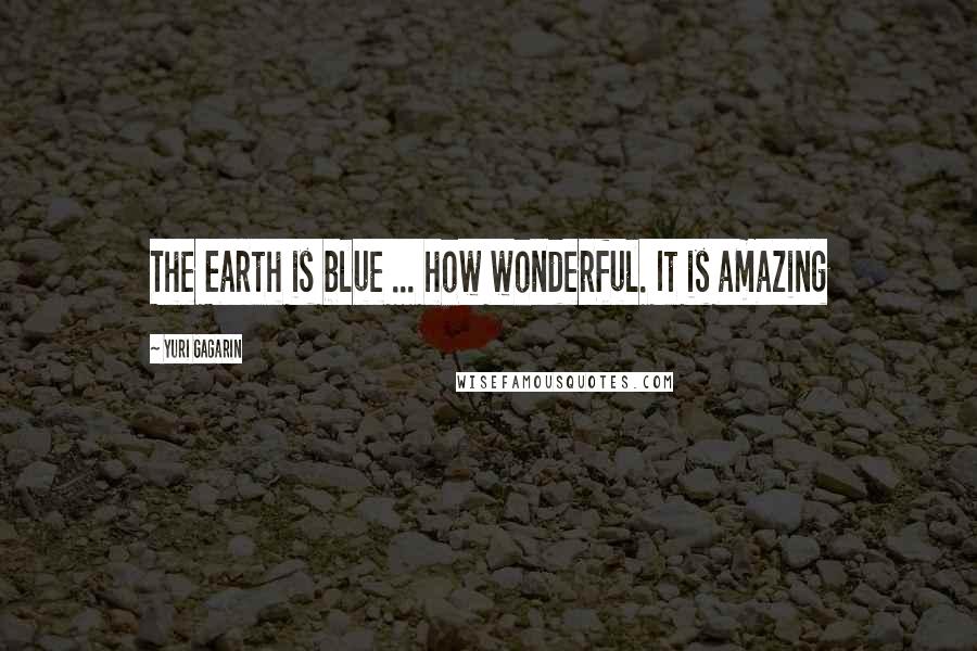 Yuri Gagarin Quotes: The Earth is blue ... how wonderful. It is amazing