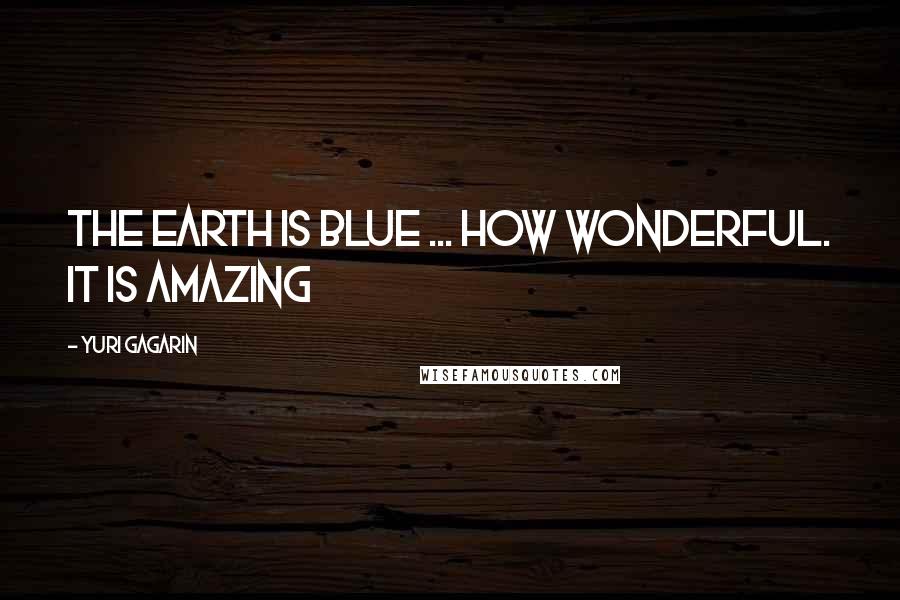 Yuri Gagarin Quotes: The Earth is blue ... how wonderful. It is amazing