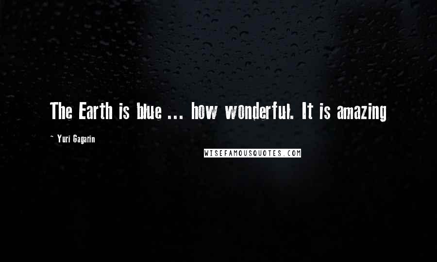 Yuri Gagarin Quotes: The Earth is blue ... how wonderful. It is amazing