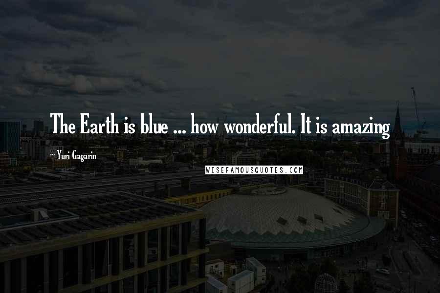 Yuri Gagarin Quotes: The Earth is blue ... how wonderful. It is amazing