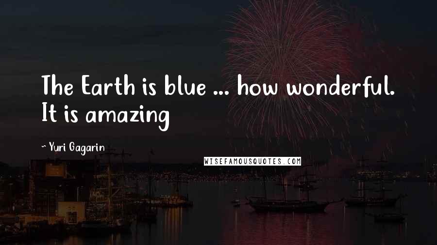 Yuri Gagarin Quotes: The Earth is blue ... how wonderful. It is amazing