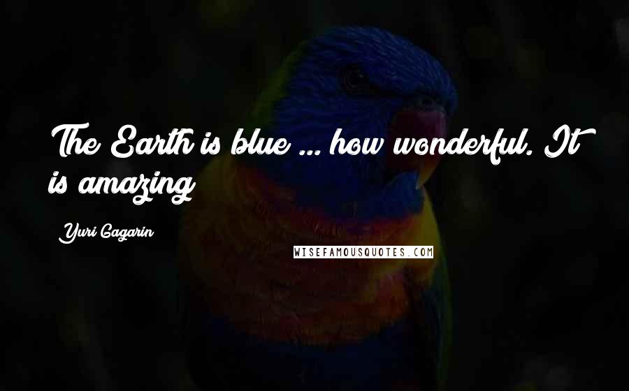 Yuri Gagarin Quotes: The Earth is blue ... how wonderful. It is amazing