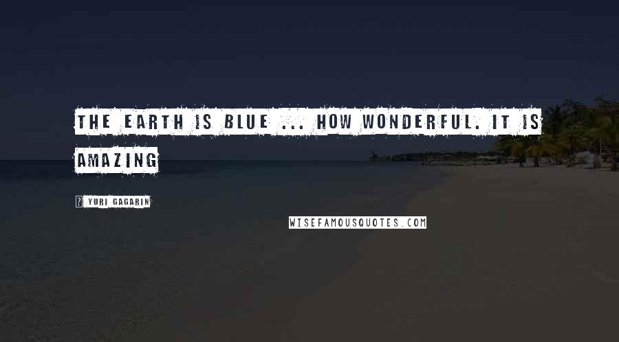 Yuri Gagarin Quotes: The Earth is blue ... how wonderful. It is amazing