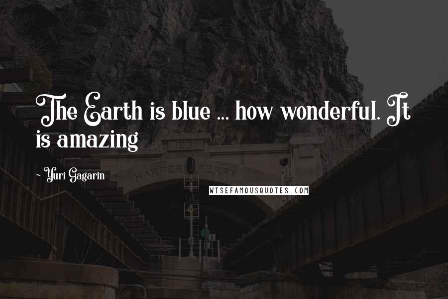 Yuri Gagarin Quotes: The Earth is blue ... how wonderful. It is amazing