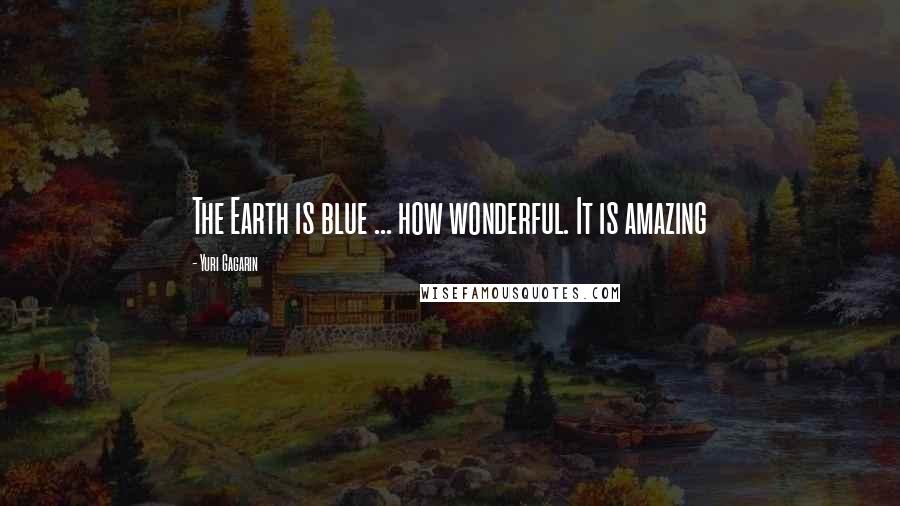 Yuri Gagarin Quotes: The Earth is blue ... how wonderful. It is amazing