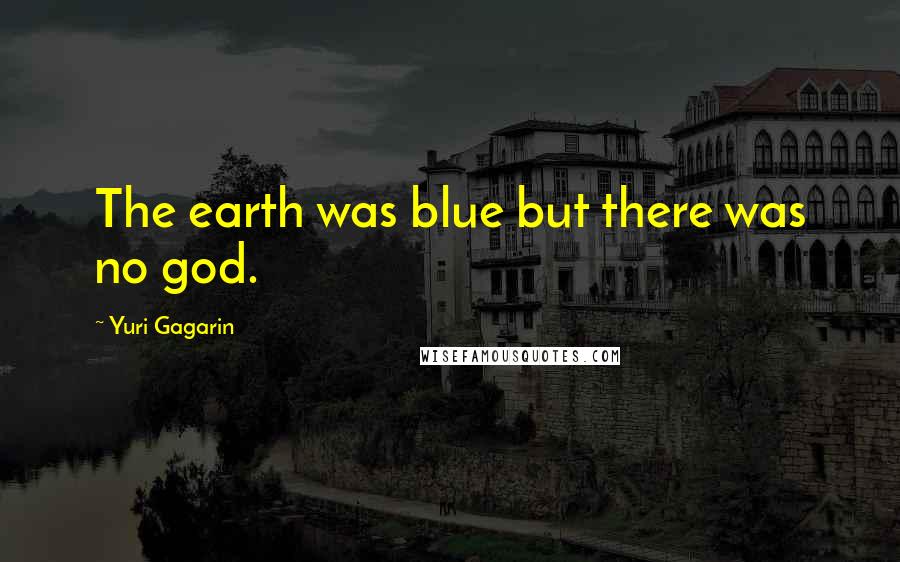 Yuri Gagarin Quotes: The earth was blue but there was no god.