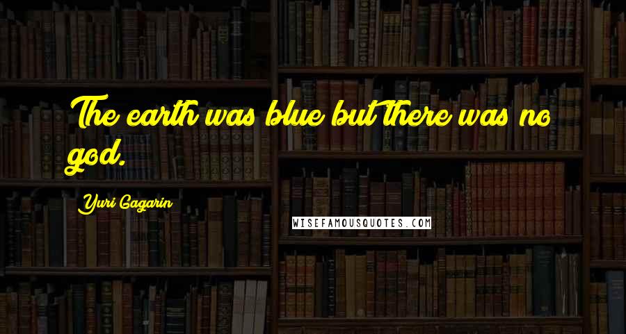 Yuri Gagarin Quotes: The earth was blue but there was no god.